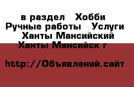  в раздел : Хобби. Ручные работы » Услуги . Ханты-Мансийский,Ханты-Мансийск г.